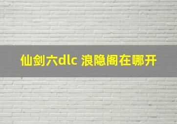 仙剑六dlc 浪隐阁在哪开